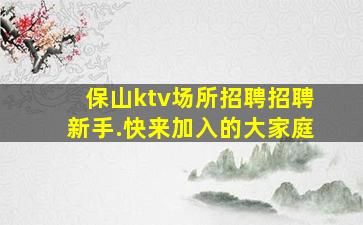 保山ktv场所招聘招聘新手.快来加入的大家庭